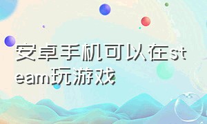 安卓手机可以在steam玩游戏（安卓手机怎么下载steam）