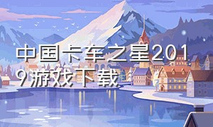 中国卡车之星2019游戏下载（卡车之星中文完整版游戏攻略）