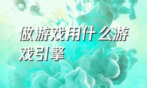 做游戏用什么游戏引擎（做游戏用什么游戏引擎比较好）