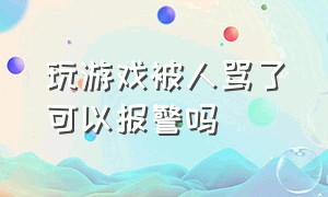 玩游戏被人骂了可以报警吗