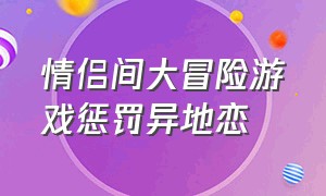 情侣间大冒险游戏惩罚异地恋