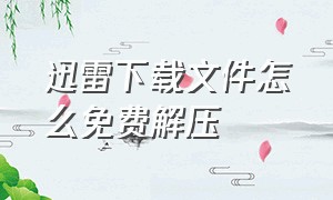 迅雷下载文件怎么免费解压