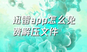 迅雷app怎么免费解压文件（迅雷app怎么免费解压）