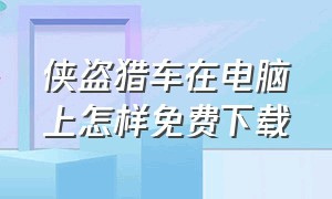 侠盗猎车在电脑上怎样免费下载（在哪能免费下载电脑版侠盗飞车）