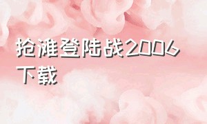 抢滩登陆战2006下载（抢滩登陆战2007中文版在哪里下）