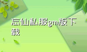 忘仙私服gm版下载（忘仙无限内购版怎么下载）