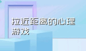 拉近距离的心理游戏（拉近距离的心理游戏有哪些）