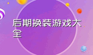 后期换装游戏大全（最火的换装游戏大全）