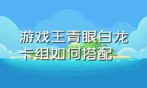 游戏王青眼白龙卡组如何搭配