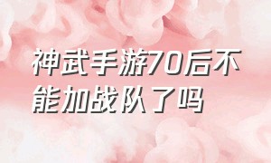 神武手游70后不能加战队了吗（神武手游70后不能加战队了吗）