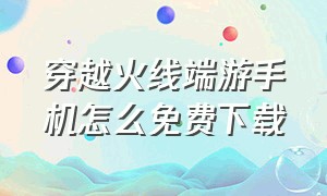 穿越火线端游手机怎么免费下载