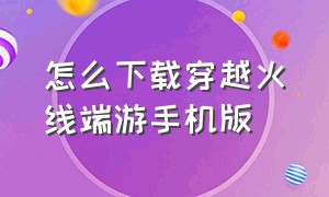 怎么下载穿越火线端游手机版