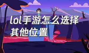 lol手游怎么选择其他位置（lol手游怎么改战区定位）