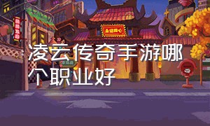 凌云传奇手游哪个职业好（3d传奇手游排行榜第一名职业）