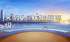 文明5游戏难度等级（文明的游戏难度）