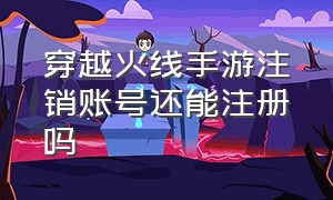 穿越火线手游注销账号还能注册吗