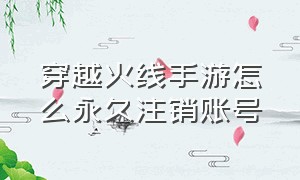 穿越火线手游怎么永久注销账号