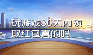 玩游戏30天内领取红包真的吗