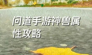 问道手游神兽属性攻略（问道手游所有神兽图鉴攻略）