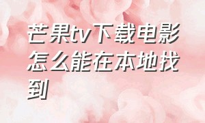 芒果tv下载电影怎么能在本地找到