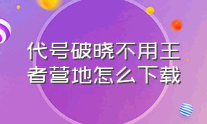 代号破晓不用王者营地怎么下载