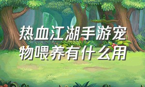 热血江湖手游宠物喂养有什么用（热血江湖手游宠物值得培养吗）