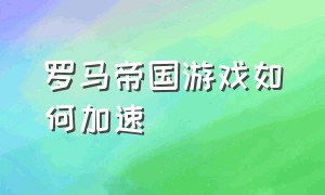 罗马帝国游戏如何加速（罗马帝国游戏里游戏资源怎么设置）