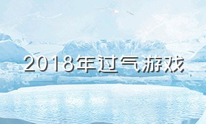 2018年过气游戏（2018年比较有名的游戏）