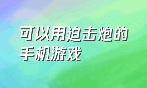 可以用迫击炮的手机游戏（可以用迫击炮的手机游戏推荐）