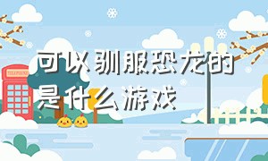 可以驯服恐龙的是什么游戏