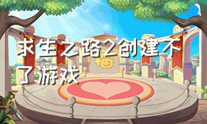 求生之路2创建不了游戏（求生之路2正在创建游戏）