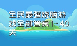 全民最强烧脑游戏全部答案1-40关（全民烧脑全部答案1-300关）