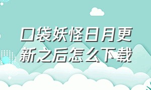 口袋妖怪日月更新之后怎么下载（口袋妖怪日月破解版）