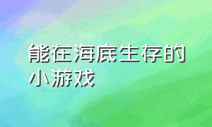 能在海底生存的小游戏（能在海底生存的小游戏叫什么）