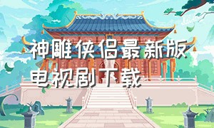 神雕侠侣最新版电视剧下载