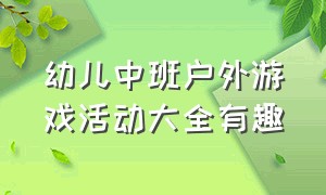 幼儿中班户外游戏活动大全有趣（幼儿中班户外游戏活动大全有趣教案）