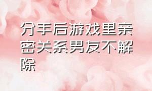 分手后游戏里亲密关系男友不解除