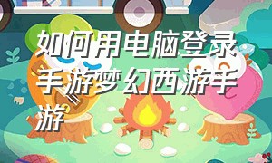 如何用电脑登录手游梦幻西游手游（梦幻西游手游官网怎么登录）