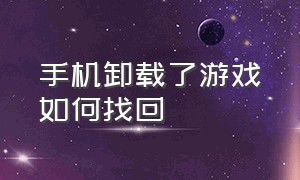 手机卸载了游戏如何找回（手机卸载的游戏怎样找回来）