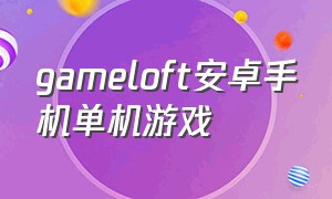 gameloft安卓手机单机游戏（gameloft单机手游）