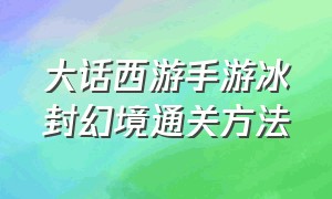 大话西游手游冰封幻境通关方法（大话手游冰封幻境困难通关路线图）