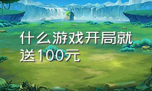 什么游戏开局就送100元