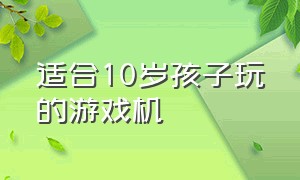 适合10岁孩子玩的游戏机