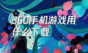 360手机游戏用什么下载