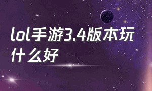 lol手游3.4版本玩什么好