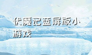 伏魔记蓝屏版小游戏