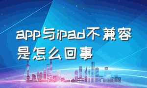 app与ipad不兼容是怎么回事（老ipadapp不兼容怎么解决）