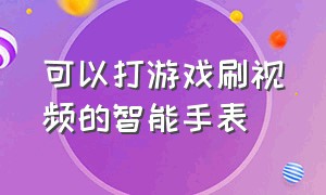 可以打游戏刷视频的智能手表