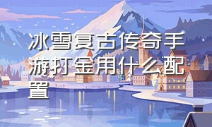 冰雪复古传奇手游打金用什么配置