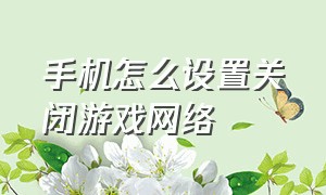 手机怎么设置关闭游戏网络